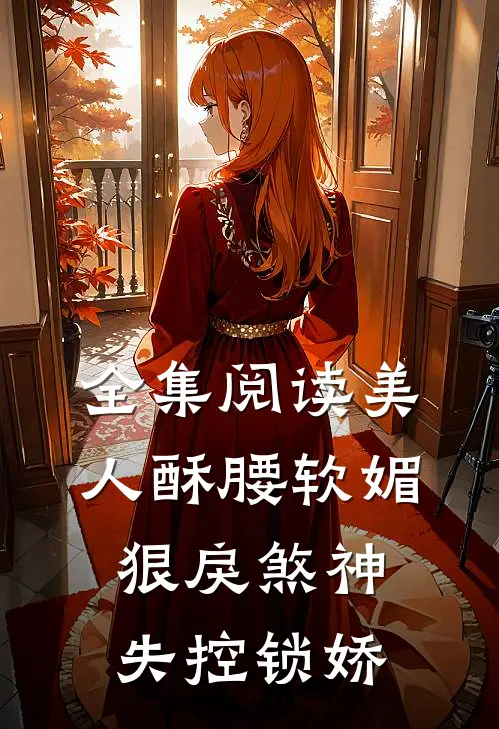 全集阅读美人酥腰软媚，狠戾煞神失控锁娇