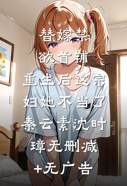 替嫁禁欲首辅，重生后这宗妇她不当了秦云素沈时璋无删减+无广告