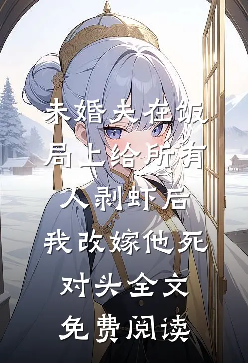 未婚夫在饭局上给所有人剥虾后，我改嫁他死对头全文免费阅读
