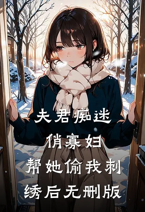 夫君痴迷俏寡妇，帮她偷我刺绣后无删版