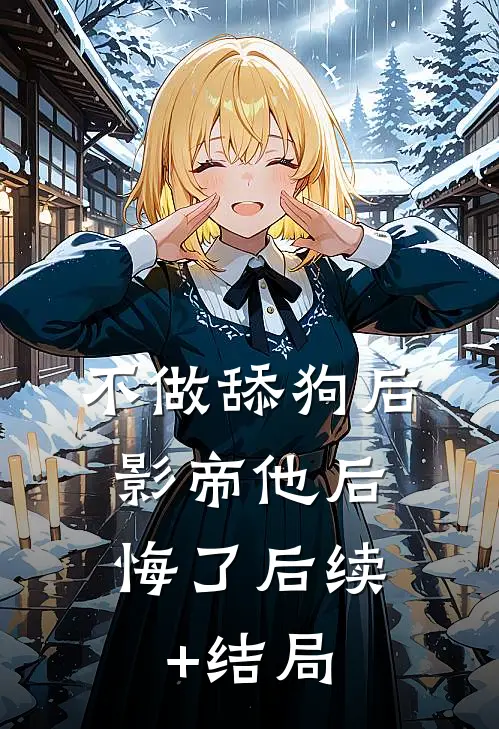 不做舔狗后，影帝他后悔了后续+结局