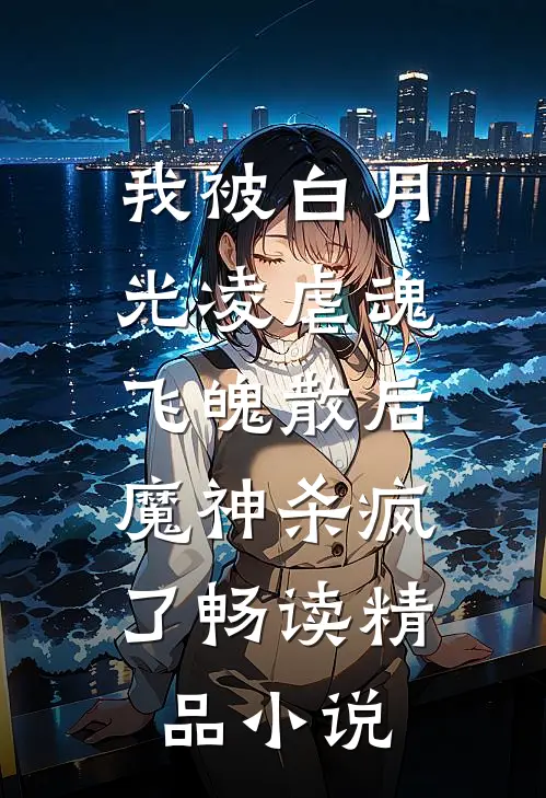 我被白月光凌虐魂飞魄散后，魔神杀疯了畅读精品小说