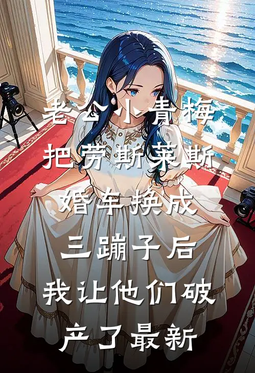 老公小青梅把劳斯莱斯婚车换成三蹦子后，我让他们破产了最新