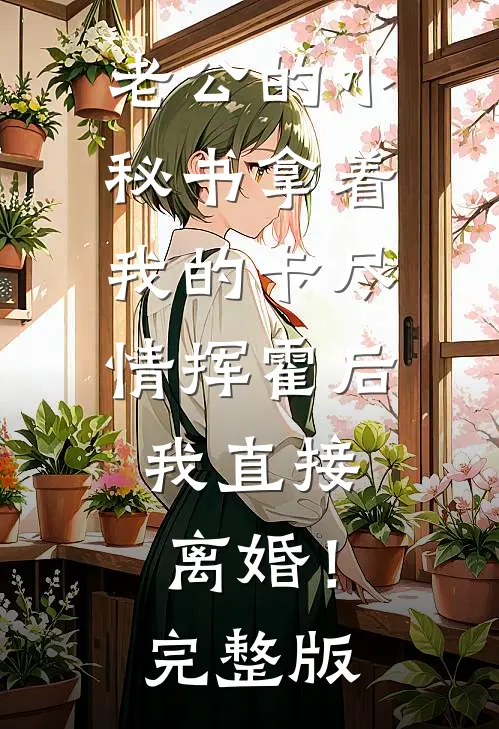 老公的小秘书拿着我的卡尽情挥霍后，我直接离婚！完整版