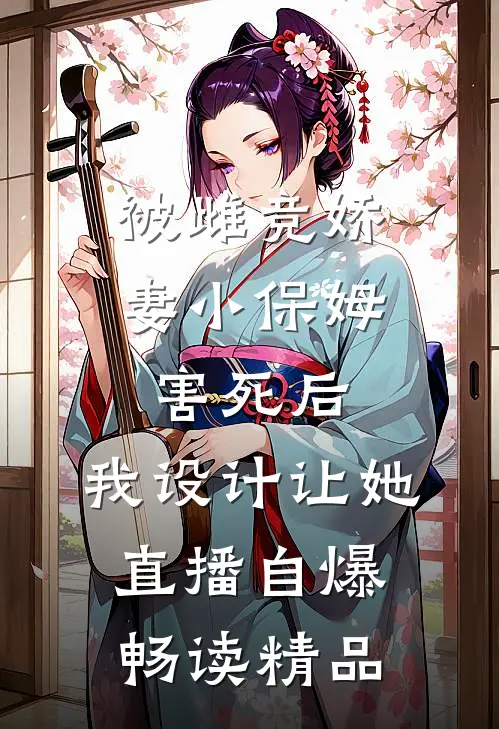 被雌竞娇妻小保姆害死后，我设计让她直播自爆。畅读精品