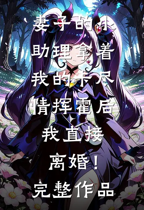 妻子的小助理拿着我的卡尽情挥霍后，我直接离婚！完整作品