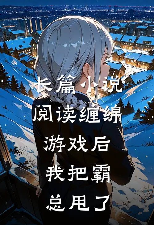 长篇小说阅读缠绵游戏后，我把霸总甩了