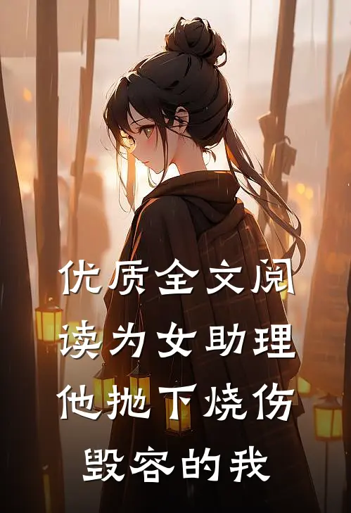 优质全文阅读为女助理，他抛下烧伤毁容的我