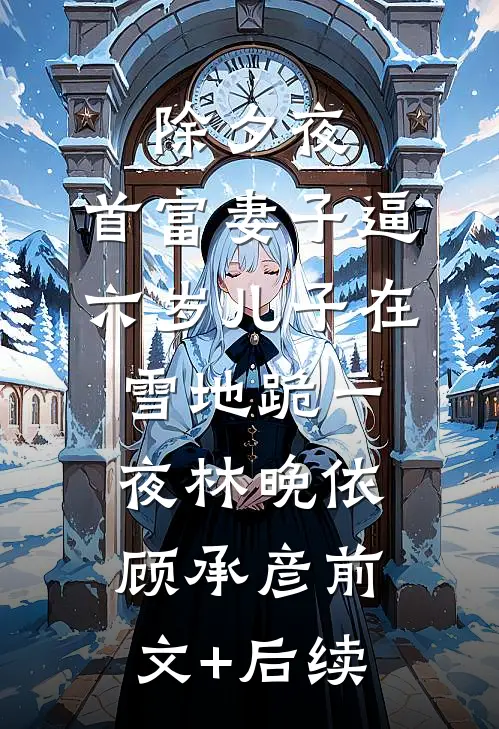 除夕夜，首富妻子逼六岁儿子在雪地跪一夜林晚依顾承彦前文+后续