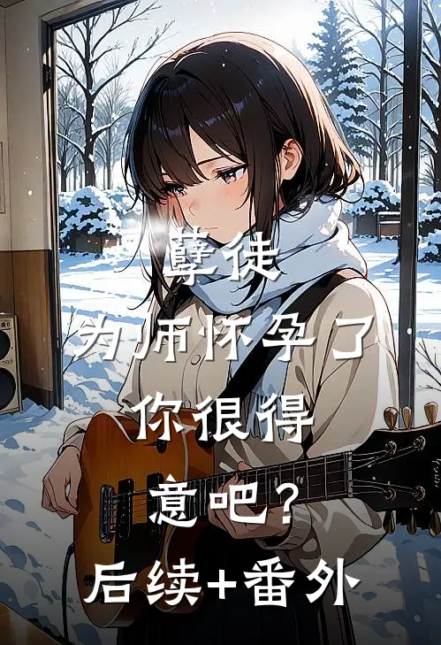 孽徒：为师怀孕了，你很得意吧？后续+番外