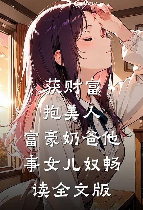 获财富，抱美人，富豪奶爸他事女儿奴畅读全文版