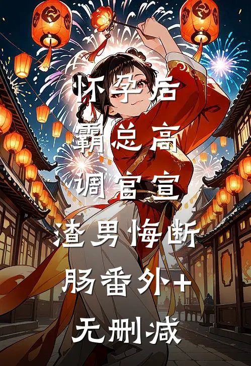 怀孕后，霸总高调官宣，渣男悔断肠番外+无删减