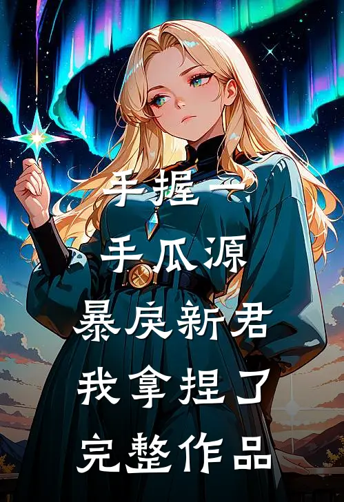 手握一手瓜源，暴戾新君我拿捏了完整作品