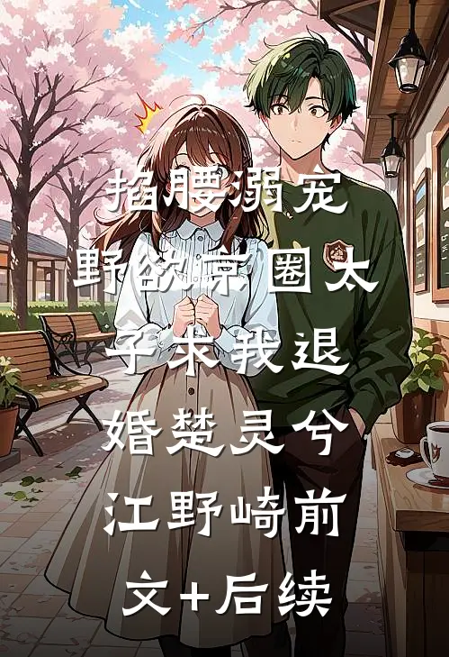 掐腰溺宠，野欲京圈太子求我退婚楚灵兮江野崎前文+后续