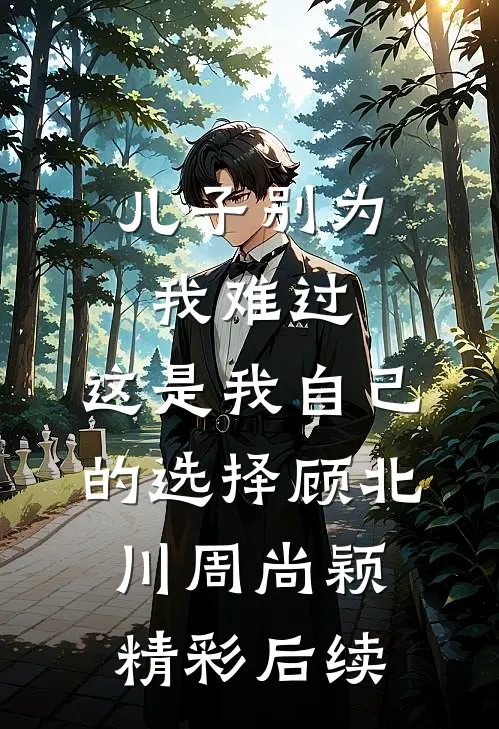 儿子别为我难过，这是我自己的选择顾北川周尚颖精彩后续