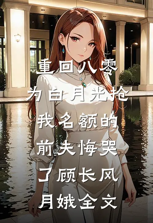 重回八零，为白月光抢我名额的前夫悔哭了顾长风月娥全文