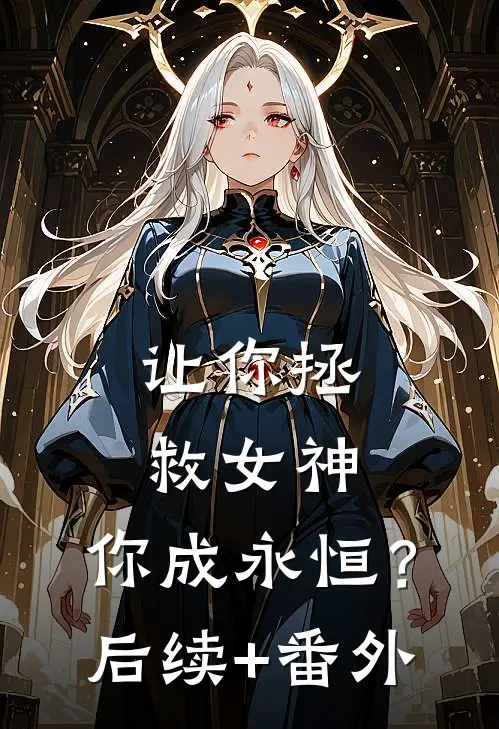 让你拯救女神，你成永恒？后续+番外
