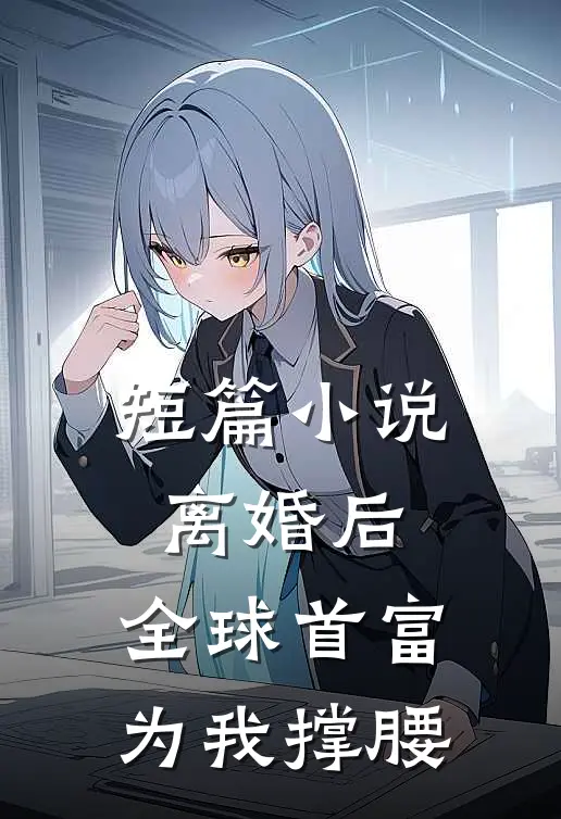 短篇小说离婚后，全球首富为我撑腰