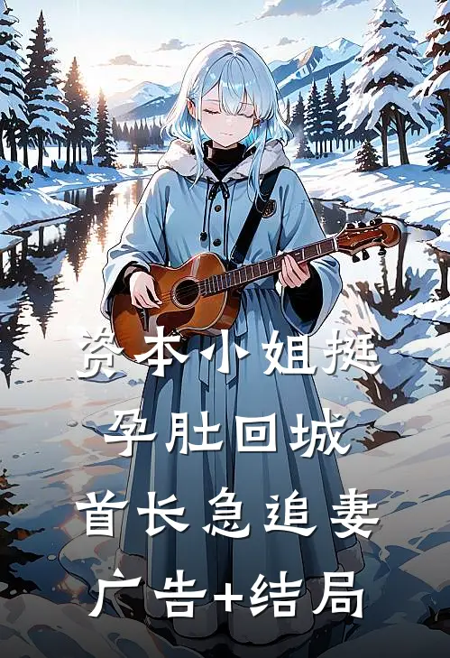 资本小姐挺孕肚回城，首长急追妻广告+结局