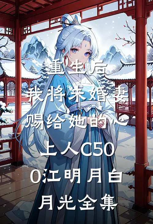 重生后，我将未婚妻赐给她的心上人C500江明月白月光全集