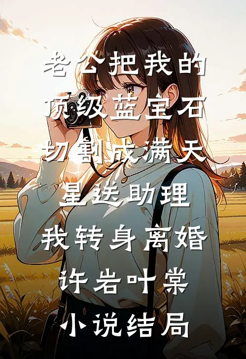 老公把我的顶级蓝宝石切割成满天星送助理，我转身离婚许岩叶棠小说结局