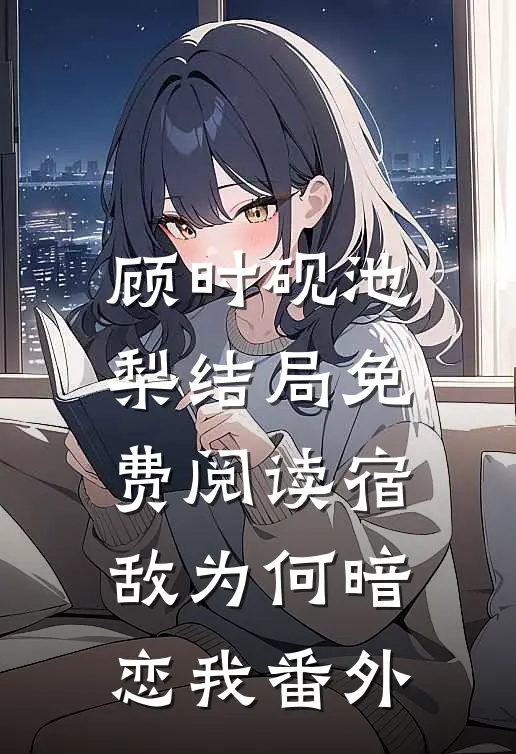 顾时砚池梨结局免费阅读宿敌为何暗恋我番外