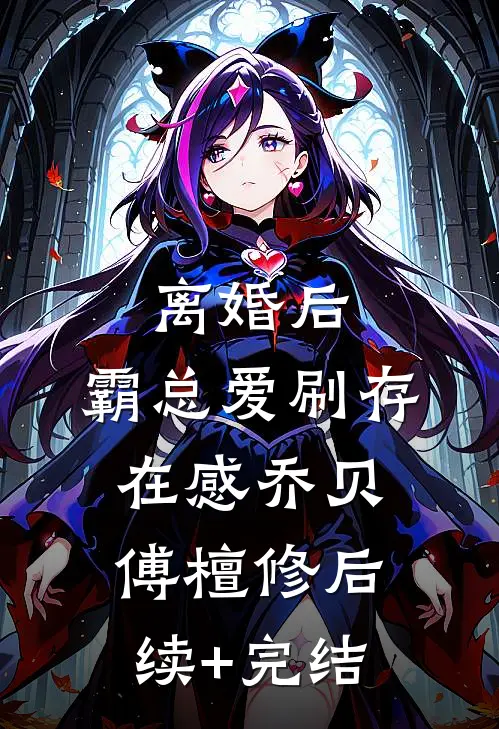 离婚后，霸总爱刷存在感乔贝傅檀修后续+完结