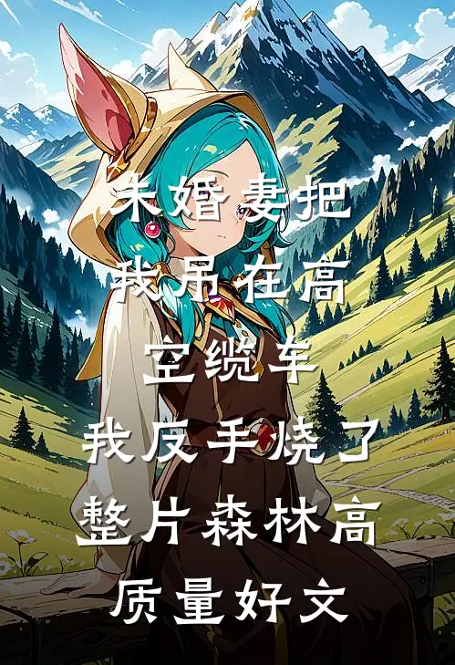 未婚妻把我吊在高空缆车，我反手烧了整片森林高质量好文