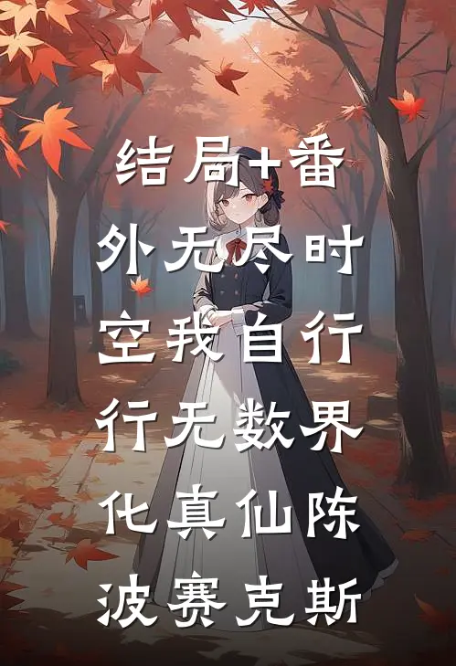 结局+番外无尽时空我自行，行无数界化真仙陈波赛克斯
