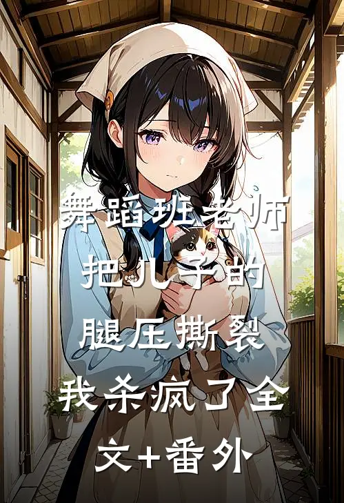 舞蹈班老师把儿子的腿压撕裂，我杀疯了全文+番外