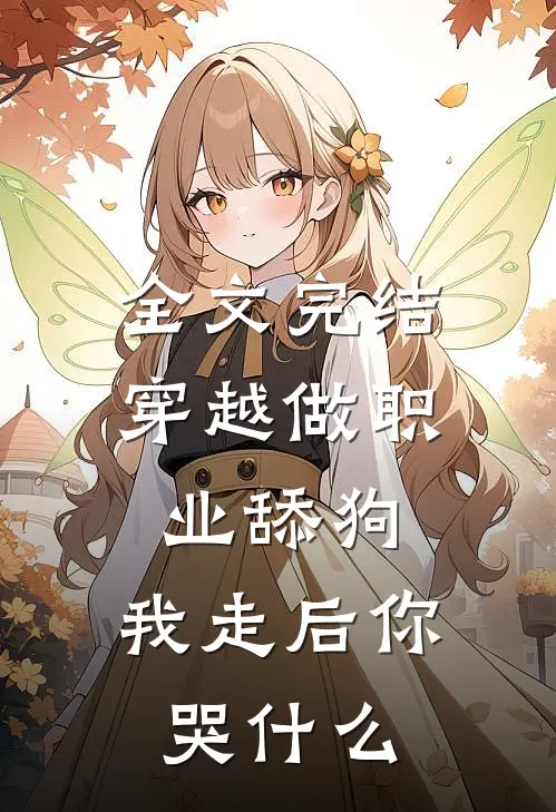 全文完结穿越做职业舔狗，我走后你哭什么