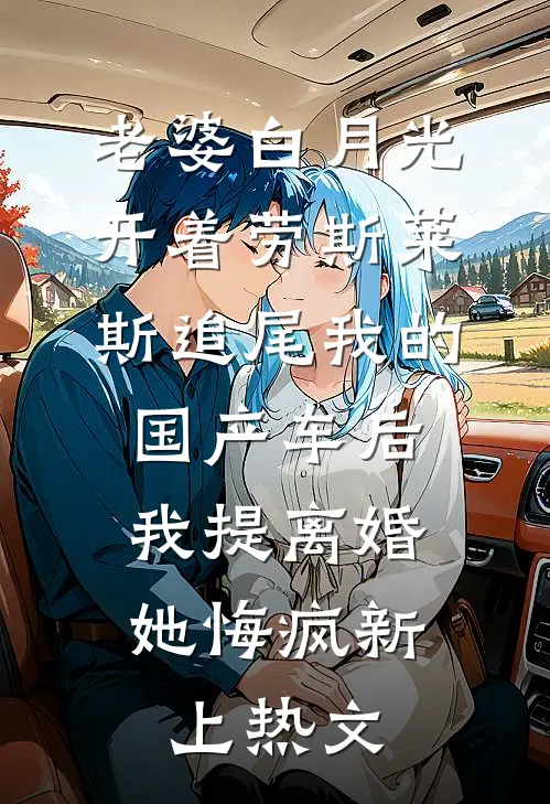 老婆白月光开着劳斯莱斯追尾我的国产车后，我提离婚她悔疯新上热文