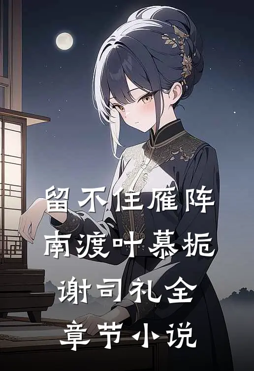 留不住雁阵南渡叶慕栀谢司礼全章节小说