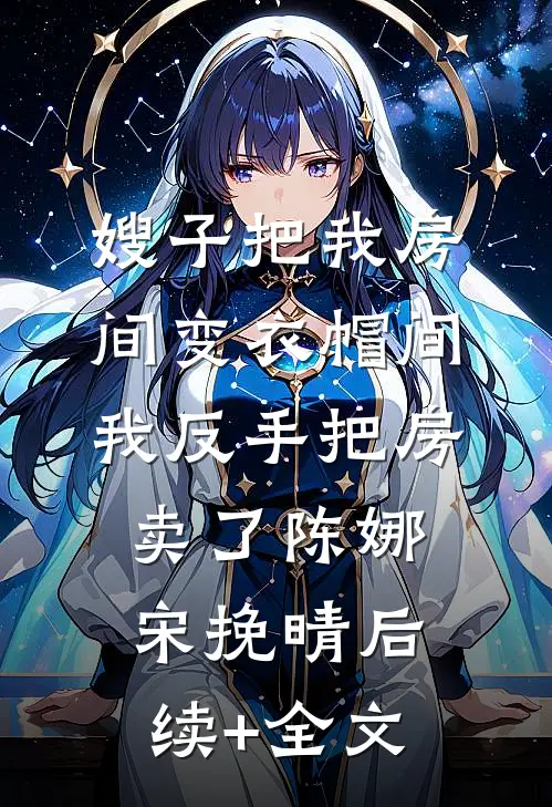 嫂子把我房间变衣帽间，我反手把房卖了陈娜宋挽晴后续+全文
