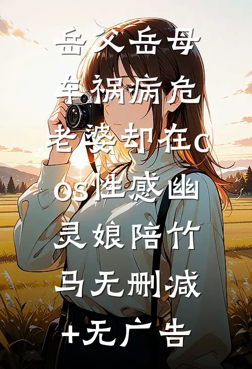 岳父岳母车祸病危，老婆却在cos性感幽灵娘陪竹马无删减+无广告