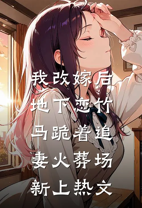 我改嫁后，地下恋竹马跪着追妻火葬场新上热文