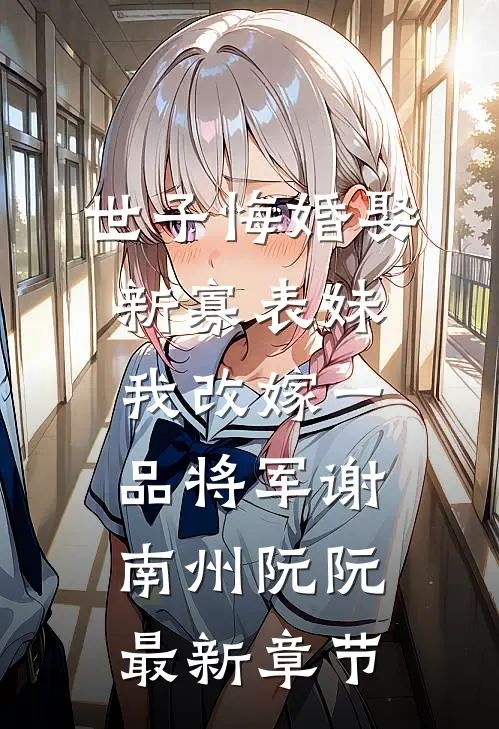 世子悔婚娶新寡表妹，我改嫁一品将军谢南州阮阮最新章节
