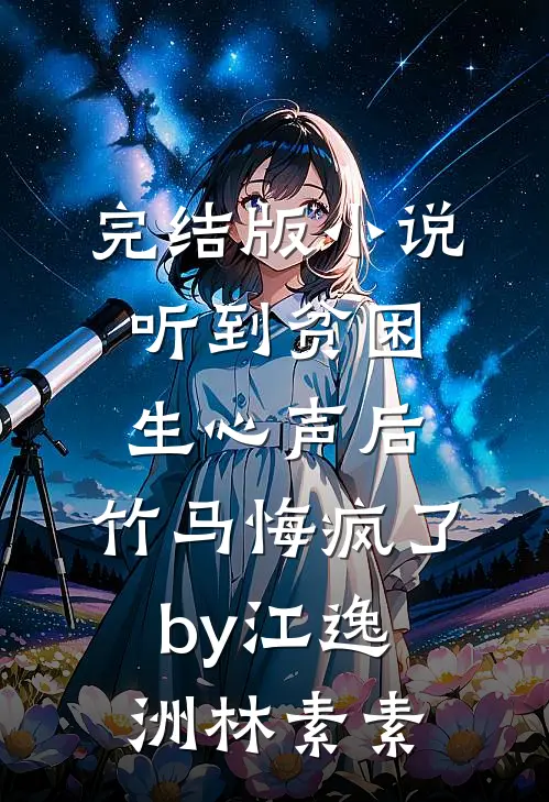 完结版小说听到贫困生心声后，竹马悔疯了by江逸洲林素素