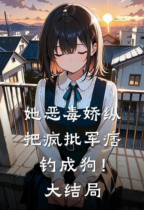 她恶毒娇纵，把疯批军痞钓成狗！大结局