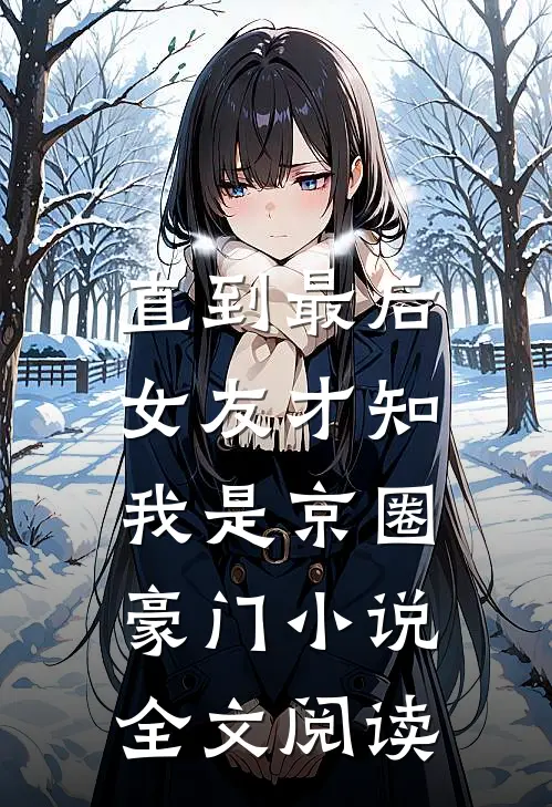 直到最后，女友才知我是京圈豪门小说全文阅读