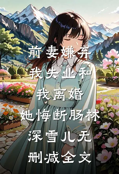 前妻嫌弃我失业和我离婚，她悔断肠林深雪儿无删减全文