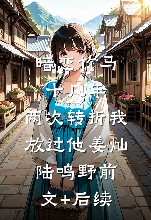 暗恋竹马十几年，两次转折我放过他姜灿陆鸣野前文+后续