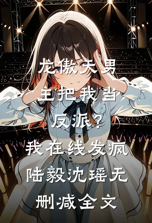 龙傲天男主把我当反派？我在线发疯陆毅沈瑶无删减全文