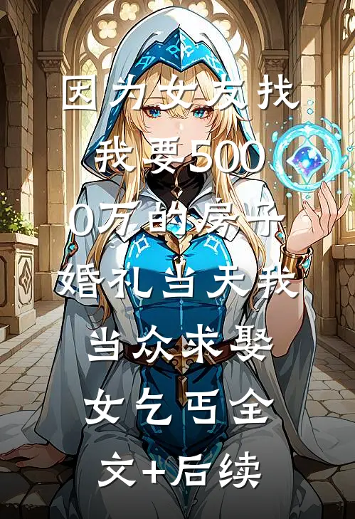 因为女友找我要5000万的房子，婚礼当天我当众求娶女乞丐全文+后续