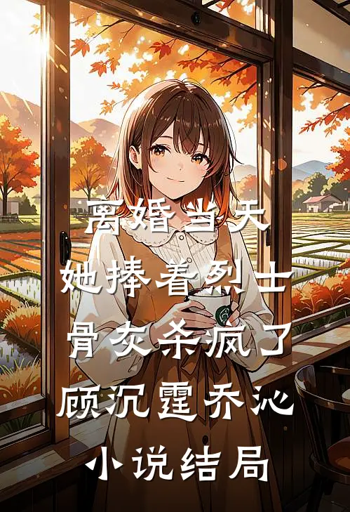 离婚当天，她捧着烈士骨灰杀疯了顾沉霆乔沁小说结局