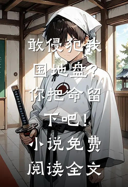 敢侵犯我国地盘？你把命留下吧！小说免费阅读全文