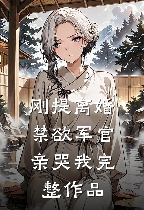刚提离婚，禁欲军官亲哭我完整作品