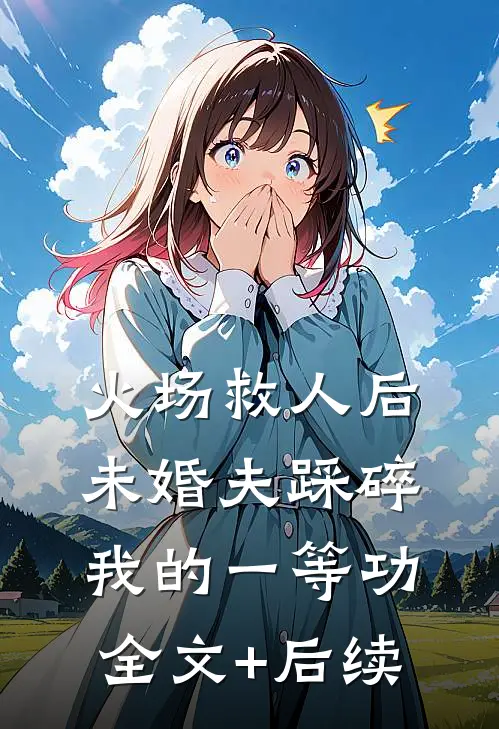火场救人后，未婚夫踩碎我的一等功全文+后续