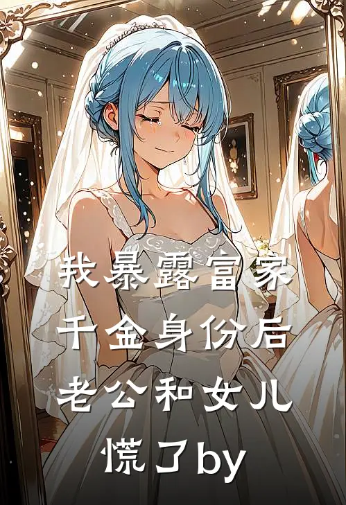 我暴露富家千金身份后，老公和女儿慌了by