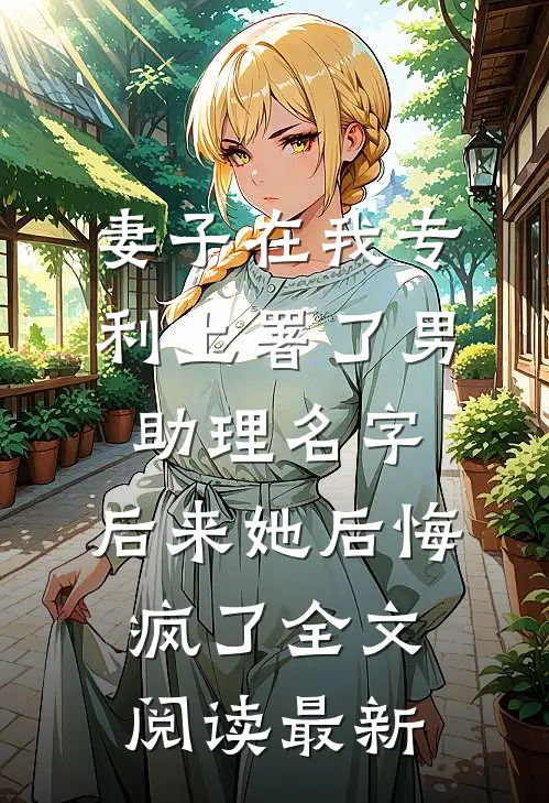 妻子在我专利上署了男助理名字，后来她后悔疯了全文阅读最新
